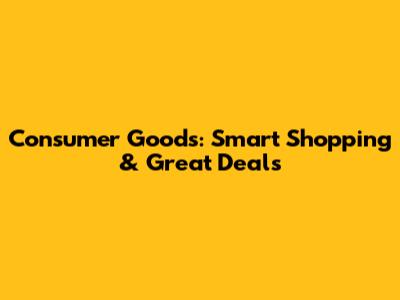 Consumer Goods: Smart Shopping & Great Deals