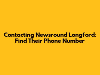 Contacting Newsround Longford: Find Their Phone Number