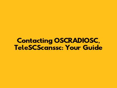 Contacting OSCRADIOSC, TeleSCScanssc: Your Guide