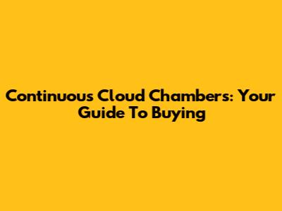 Continuous Cloud Chambers: Your Guide To Buying
