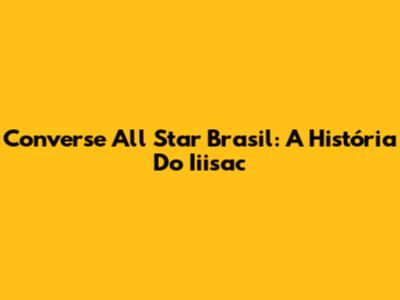 Converse All Star Brasil: A História Do Iiisac