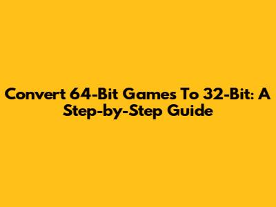 Convert 64-Bit Games To 32-Bit: A Step-by-Step Guide