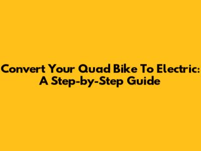 Convert Your Quad Bike To Electric: A Step-by-Step Guide
