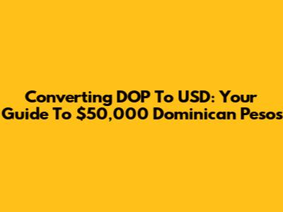 Converting DOP To USD: Your Guide To $50,000 Dominican Pesos