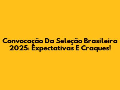 Convocação Da Seleção Brasileira 2025: Expectativas E Craques!