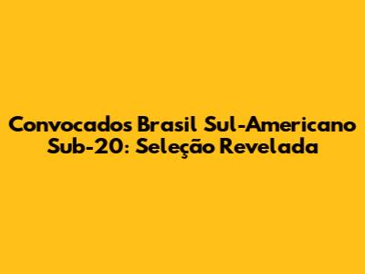 Convocados Brasil Sul-Americano Sub-20: Seleção Revelada