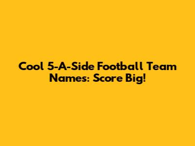 Cool 5-A-Side Football Team Names: Score Big!