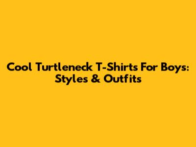 Cool Turtleneck T-Shirts For Boys: Styles & Outfits