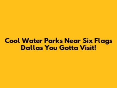 Cool Water Parks Near Six Flags Dallas You Gotta Visit!