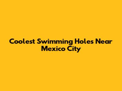 Coolest Swimming Holes Near Mexico City