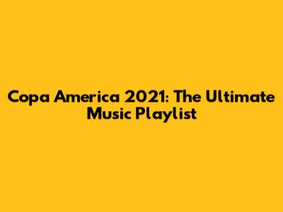 Copa America 2021: The Ultimate Music Playlist