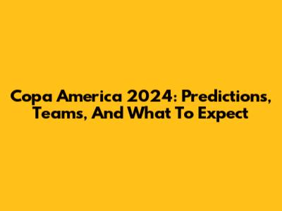 Copa America 2024: Predictions, Teams, And What To Expect