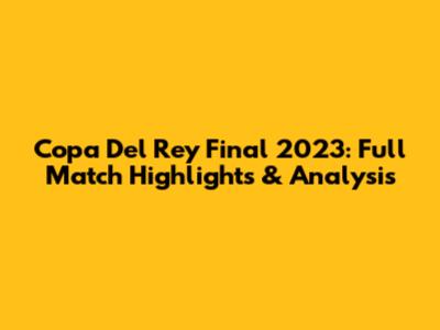 Copa Del Rey Final 2023: Full Match Highlights & Analysis