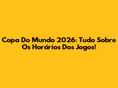 Copa Do Mundo 2026: Tudo Sobre Os Horários Dos Jogos!