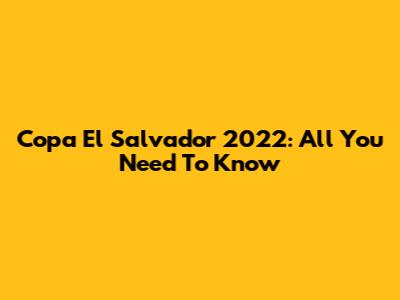 Copa El Salvador 2022: All You Need To Know