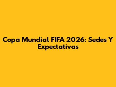 Copa Mundial FIFA 2026: Sedes Y Expectativas