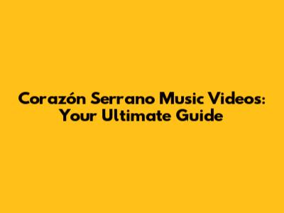 Corazón Serrano Music Videos: Your Ultimate Guide