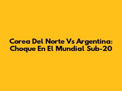 Corea Del Norte Vs Argentina: Choque En El Mundial Sub-20