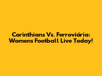 Corinthians Vs. Ferroviária: Women's Football Live Today!