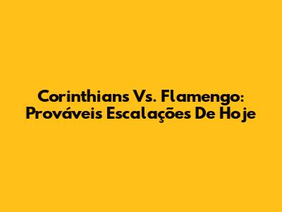Corinthians Vs. Flamengo: Prováveis Escalações De Hoje