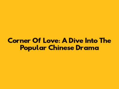 Corner Of Love: A Dive Into The Popular Chinese Drama