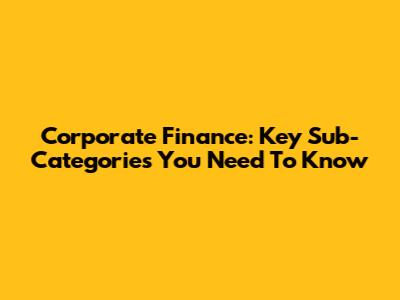 Corporate Finance: Key Sub-Categories You Need To Know