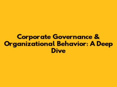 Corporate Governance & Organizational Behavior: A Deep Dive