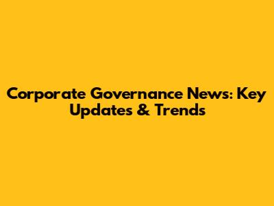 Corporate Governance News: Key Updates & Trends