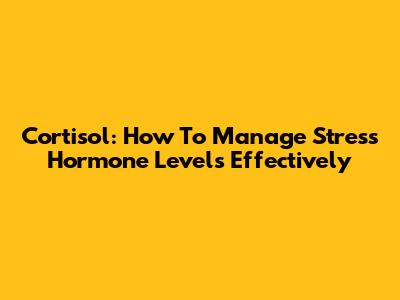 Cortisol: How To Manage Stress Hormone Levels Effectively