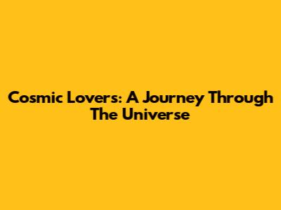 Cosmic Lovers: A Journey Through The Universe