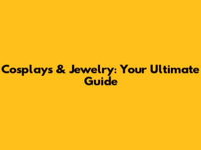 Cosplays & Jewelry: Your Ultimate Guide