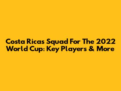 Costa Rica's Squad For The 2022 World Cup: Key Players & More