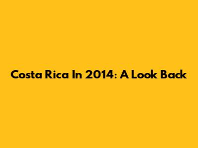 Costa Rica In 2014: A Look Back