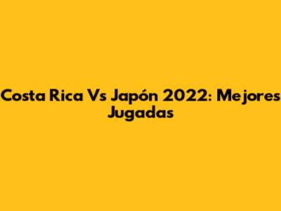 Costa Rica Vs Japón 2022: Mejores Jugadas