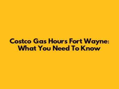 Costco Gas Hours Fort Wayne: What You Need To Know
