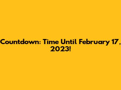 Countdown: Time Until February 17, 2023!