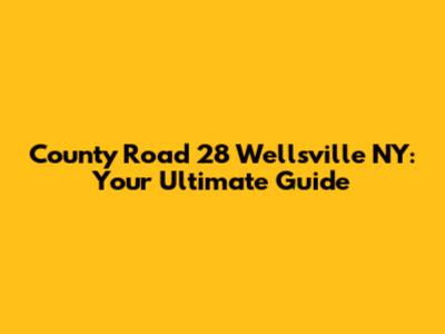 County Road 28 Wellsville NY: Your Ultimate Guide