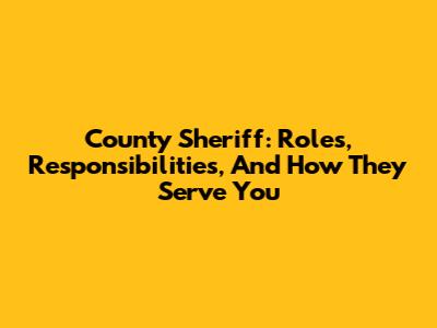 County Sheriff: Roles, Responsibilities, And How They Serve You