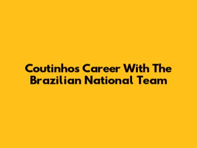 Coutinho's Career With The Brazilian National Team