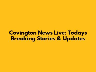 Covington News Live: Today's Breaking Stories & Updates