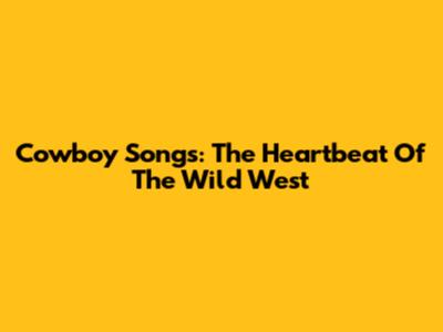 Cowboy Songs: The Heartbeat Of The Wild West