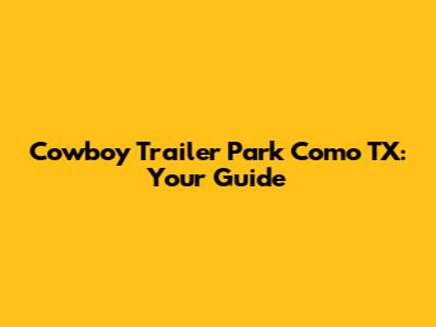 Cowboy Trailer Park Como TX: Your Guide
