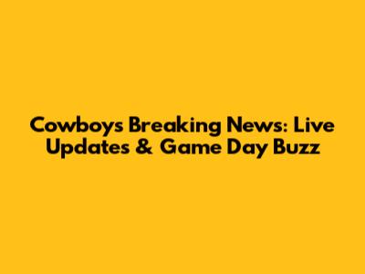 Cowboys Breaking News: Live Updates & Game Day Buzz