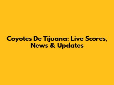 Coyotes De Tijuana: Live Scores, News & Updates