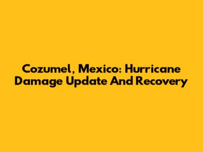 Cozumel, Mexico: Hurricane Damage Update And Recovery