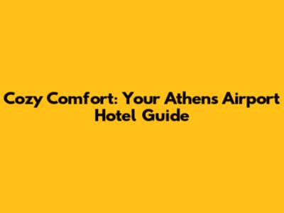 Cozy Comfort: Your Athens Airport Hotel Guide