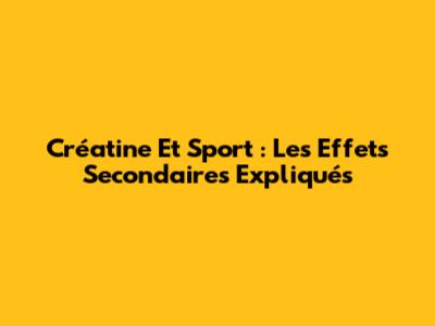 Créatine Et Sport : Les Effets Secondaires Expliqués