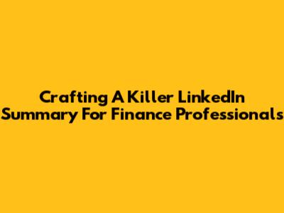 Crafting A Killer LinkedIn Summary For Finance Professionals
