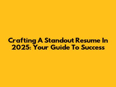 Crafting A Standout Resume In 2025: Your Guide To Success