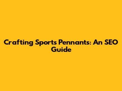 Crafting Sports Pennants: An SEO Guide